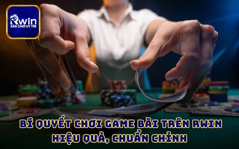  Bí quyết chơi game bài trên RWIN hiệu quả, chuẩn chỉnh