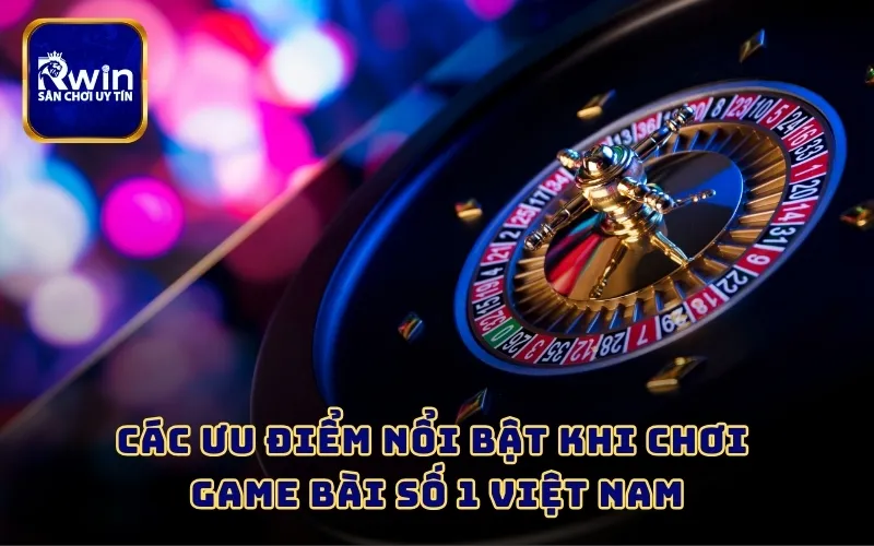 Các ưu điểm nổi bật khi chơi game bài số 1 Việt Nam