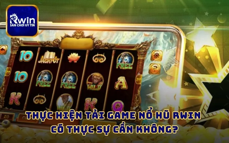 Thực hiện tải game nổ hũ RWIN có thực sự cần không?